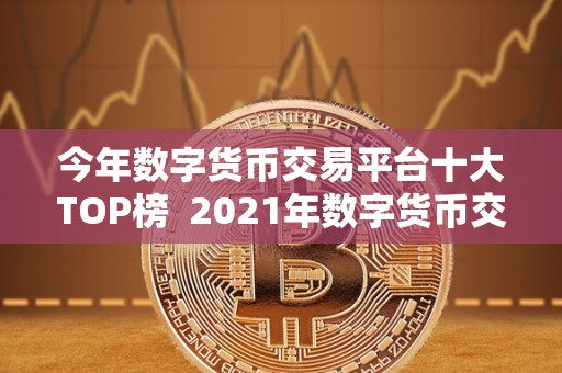 2021年数字货币交易平台十大TOP榜：比特币与以太坊交易平台排名解析