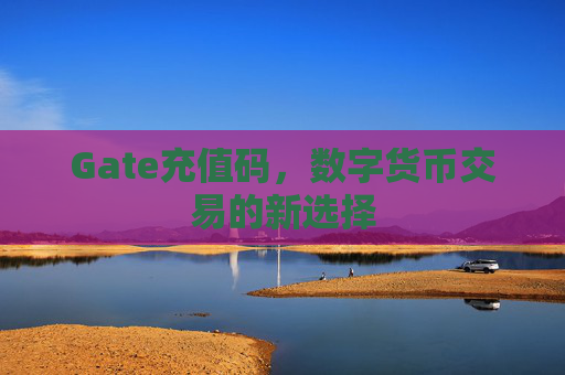全面解析Gate充值码：诞生背景、优势、使用方法、应用场景及未来发展