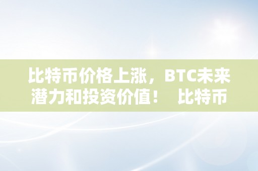 比特币的投资潜力分析：为何越来越多的人选择投资这一数字货币_比特币投资价值_比特币值的投资吗